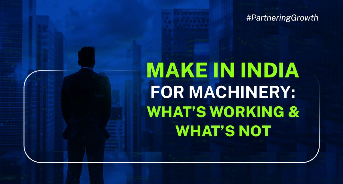Make in India for Machinery &ndash; What&rsquo;s Working &amp; What&rsquo;s Not